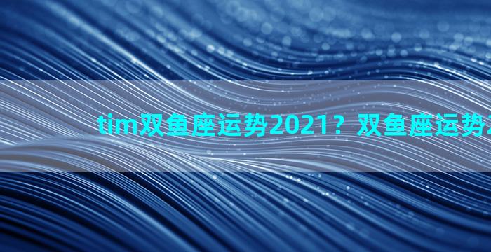 tim双鱼座运势2021？双鱼座运势2021年