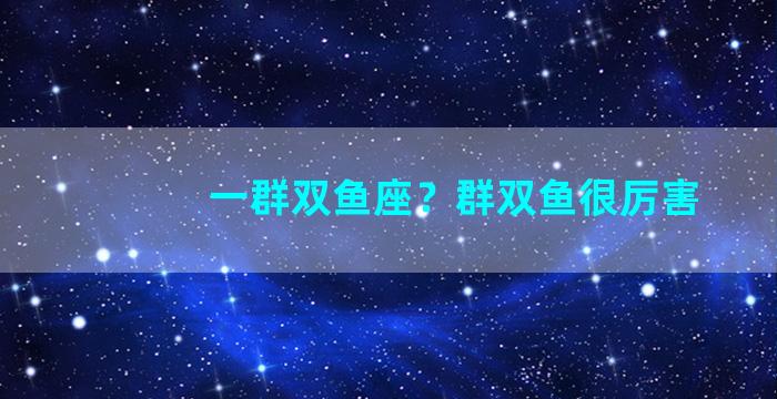 一群双鱼座？群双鱼很厉害