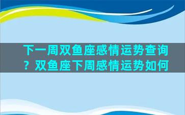 下一周双鱼座感情运势查询？双鱼座下周感情运势如何