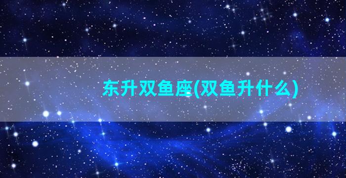 东升双鱼座(双鱼升什么)