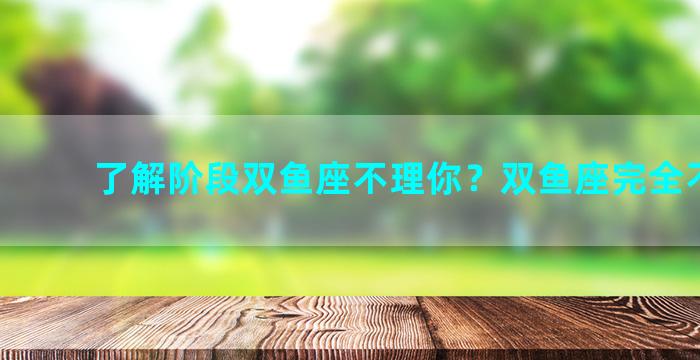 了解阶段双鱼座不理你？双鱼座完全不理你