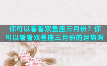 你可以看看双鱼座三月份？你可以看看双鱼座三月份的运势吗