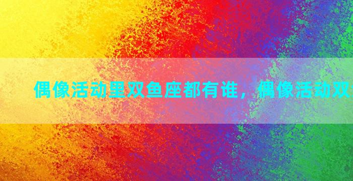 偶像活动里双鱼座都有谁，偶像活动双鱼座歌曲