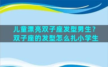 儿童漂亮双子座发型男生？双子座的发型怎么扎小学生