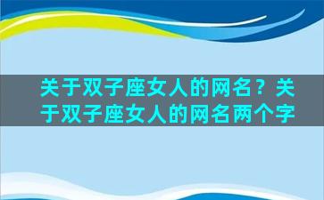 关于双子座女人的网名？关于双子座女人的网名两个字