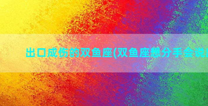 出口成伤的双鱼座(双鱼座想分手会说出口吗)