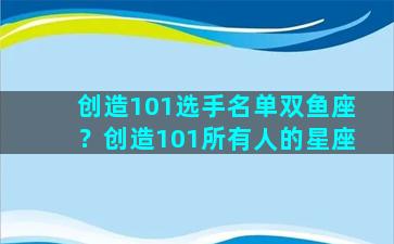 创造101选手名单双鱼座？创造101所有人的星座