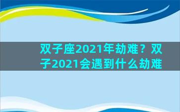 双子座2021年劫难？双子2021会遇到什么劫难