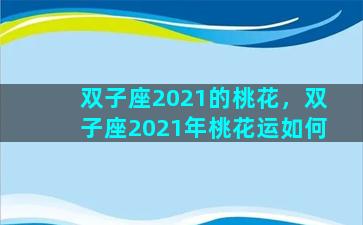 双子座2021的桃花，双子座2021年桃花运如何