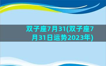 双子座7月31(双子座7月31日运势2023年)