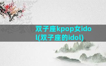 双子座kpop女idol(双子座的idol)