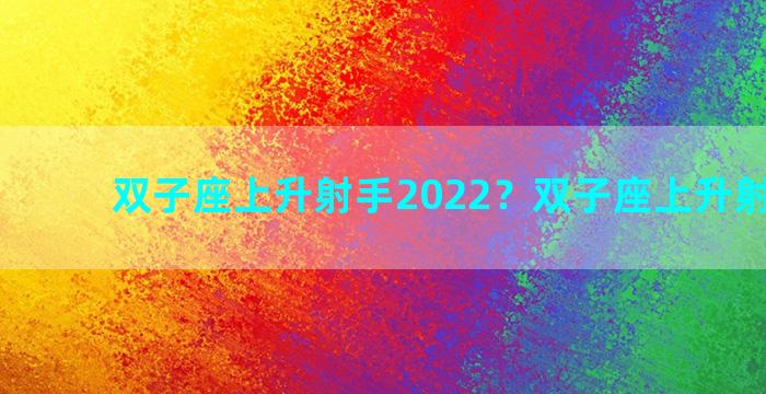 双子座上升射手2022？双子座上升射手座女