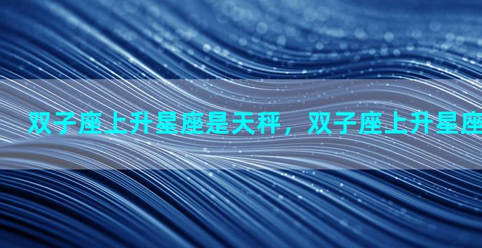 双子座上升星座是天秤，双子座上升星座天秤座女生