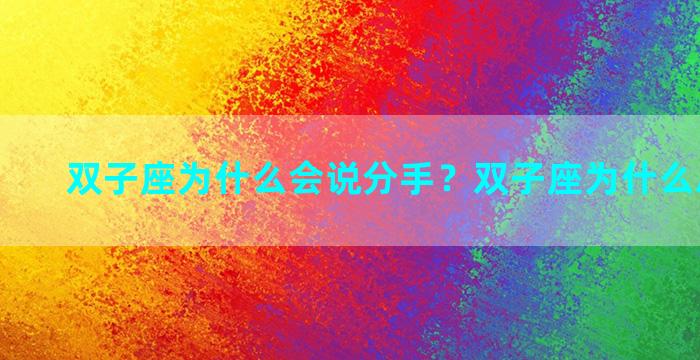 双子座为什么会说分手？双子座为什么总是怼我