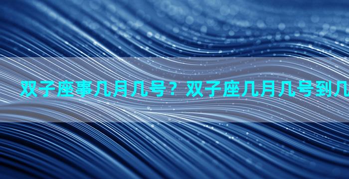 双子座事几月几号？双子座几月几号到几月几号出生