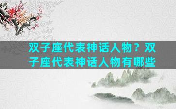 双子座代表神话人物？双子座代表神话人物有哪些