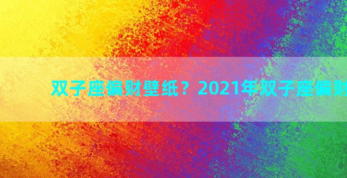 双子座偏财壁纸？2021年双子座偏财运好吗