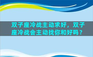 双子座冷战主动求好，双子座冷战会主动找你和好吗？