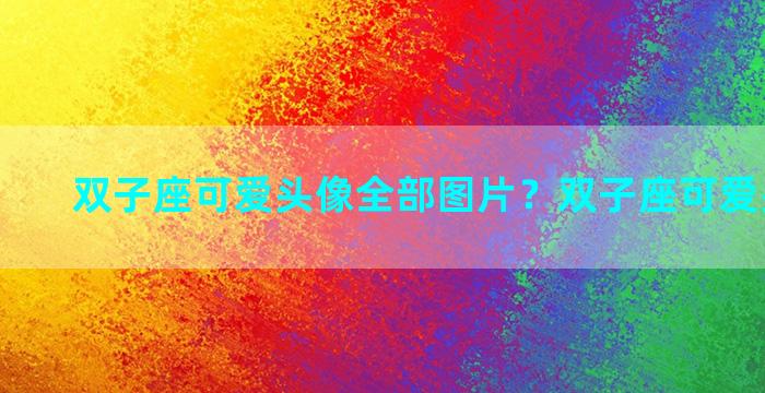 双子座可爱头像全部图片？双子座可爱头像卡通