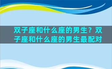 双子座和什么座的男生？双子座和什么座的男生最配对