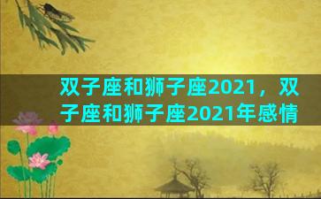 双子座和狮子座2021，双子座和狮子座2021年感情