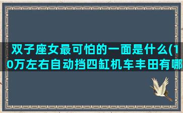 双子座女最可怕的一面是什么(10万左右自动挡四缸机车丰田有哪几种)