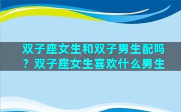 双子座女生和双子男生配吗？双子座女生喜欢什么男生