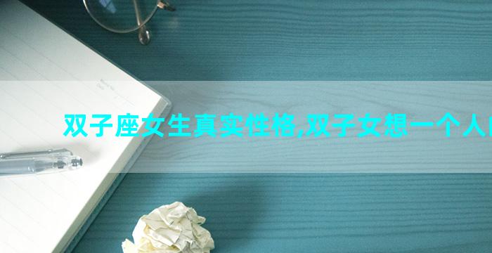 双子座女生真实性格,双子女想一个人的表现