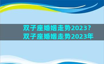 双子座婚姻走势2023？双子座婚姻走势2023年