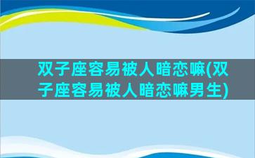 双子座容易被人暗恋嘛(双子座容易被人暗恋嘛男生)