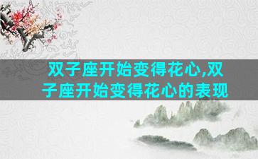 双子座开始变得花心,双子座开始变得花心的表现