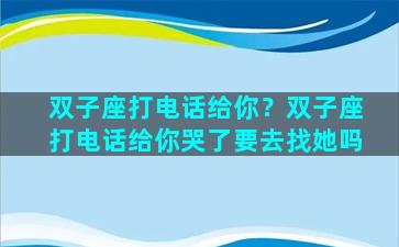 双子座打电话给你？双子座打电话给你哭了要去找她吗