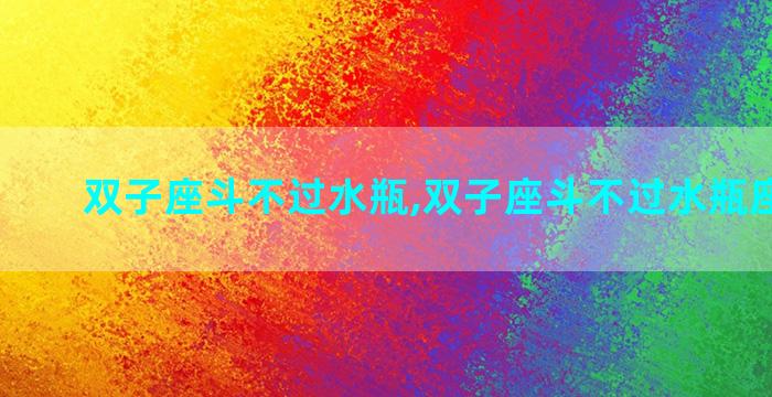 双子座斗不过水瓶,双子座斗不过水瓶座的男生