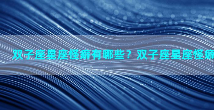 双子座星座怪癖有哪些？双子座星座怪癖有哪些表现