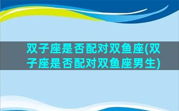 双子座是否配对双鱼座(双子座是否配对双鱼座男生)