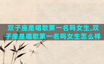 双子座是唱歌第一名吗女生,双子座是唱歌第一名吗女生怎么样