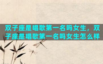 双子座是唱歌第一名吗女生，双子座是唱歌第一名吗女生怎么样