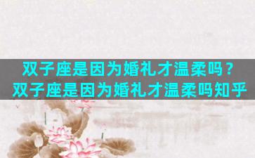 双子座是因为婚礼才温柔吗？双子座是因为婚礼才温柔吗知乎