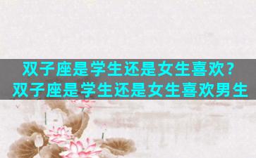双子座是学生还是女生喜欢？双子座是学生还是女生喜欢男生
