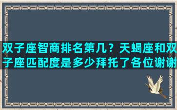 双子座智商排名第几？天蝎座和双子座匹配度是多少拜托了各位谢谢