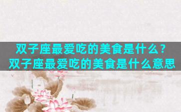 双子座最爱吃的美食是什么？双子座最爱吃的美食是什么意思