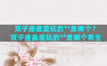 双子座最爱玩的**是哪个？双子座最爱玩的**是哪个男生