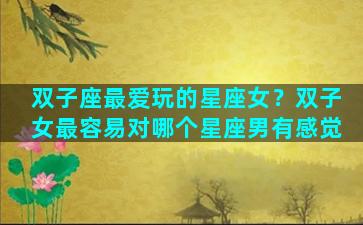 双子座最爱玩的星座女？双子女最容易对哪个星座男有感觉