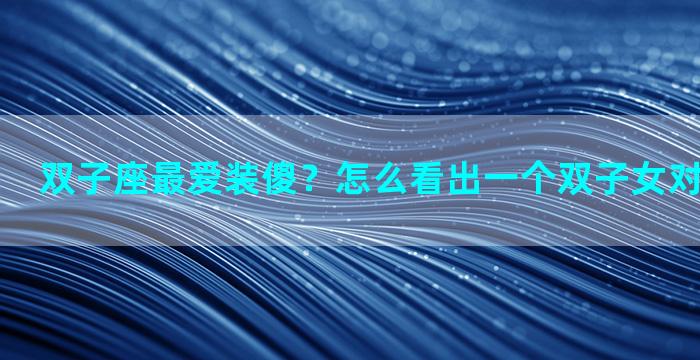 双子座最爱装傻？怎么看出一个双子女对自己的好感