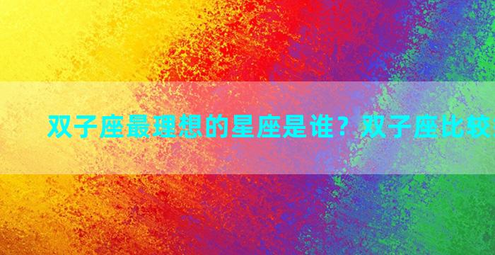 双子座最理想的星座是谁？双子座比较好的星座