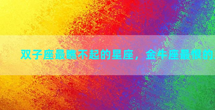 双子座最瞧不起的星座，金牛座最恨的五大星座