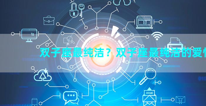 双子座最纯洁？双子座最纯洁的爱情