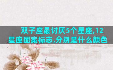 双子座最讨厌5个星座,12星座图案标志,分别是什么颜色