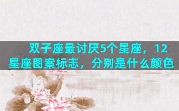 双子座最讨厌5个星座，12星座图案标志，分别是什么颜色