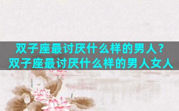 双子座最讨厌什么样的男人？双子座最讨厌什么样的男人女人
